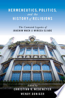 Hermeneutics, politics, and the history of religions : the contested legacies of Joachim Wach and Mircea Eliade