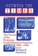 Between the times : the travail of the Protestant establishment in America, 1900-1960