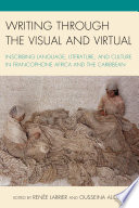 Writing through the visual and virtual : inscribing language, literature, and culture in Francophone Africa and the Caribbean