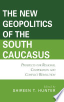 The New Geopolitics of the South Caucasus : Prospects for Regional Cooperation and Conflict Resolution