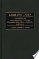 Paths not taken : speculations on American foreign policy and diplomatic history, interests, ideals, and power