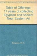 A table of offerings : 17 years of acquisitions of Egyptian and ancient Near Eastern art by William Kelly Simpson for the Museum of Fine Arts, Boston.