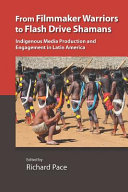 From filmmaker warriors to flash drive shamans : indigenous media production and engagement in Latin America