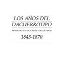 Los años del daguerrotipo : primeras fotografías argentinas, 1843-1870