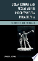 Urban reform and sexual vice in progressive-era Philadelphia : the faithful and the fallen