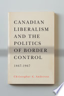 Canadian liberalism and the politics of border control, 1867-1967