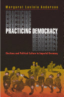 Practicing democracy : elections and political culture in Imperial Germany