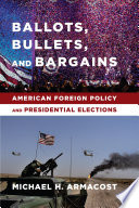 Ballots, bullets, and bargains : American foreign policy and presidential elections
