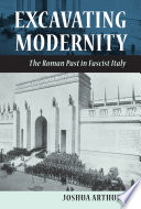 Excavating modernity : the Roman past in fascist Italy