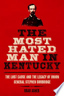 The Most Hated Man in Kentucky The Lost Cause and the Legacy of Union General Stephen Burbridge