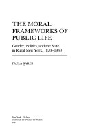 The moral frameworks of public life : gender, politics, and the state in rural New York, 1870-1930