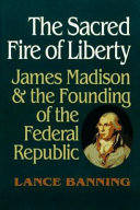 The sacred fire of liberty : James Madison and the founding of the federal republic