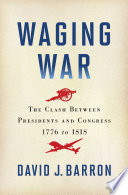 Waging war : the clash between presidents and Congress, 1776 to ISIS