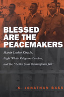 Blessed are the peacemakers : Martin Luther King, Jr., eight white religious leaders, and the "Letter from Birmingham Jail"