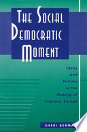 The social democratic moment : ideas and politics in the making of interwar Europe