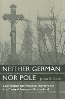Neither German nor Pole : Catholicism and national indifference in a Central European borderland