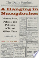 A hanging in Nacogdoches : murder, race, politics, and polemics in Texas's oldest town, 1870-1916
