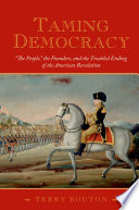 Taming democracy : "the people," the founders, and the troubled ending of the American Revolution