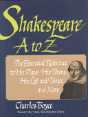 Shakespeare A to Z : the essential reference to his plays, his poems, his life and times, and more /