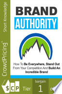 Brand Authority : Discover How To Be Everywhere, Stand Out From Your Competition And Build An Incredible Brand People Will Remember!.