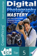 Digital Photography Mastery : Do you have a problem trying to get started on your journey to the photography world?.