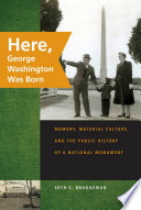 Here, George Washington was born : memory, material culture, and the public history of a national monument