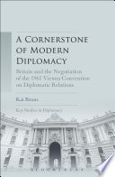 A cornerstone of modern diplomacy : Britain and the negotiation of the 1961 Vienna convention on diplomatic relations