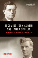 Becoming John Curtin and James Scullin Their Early Political Careers and the Making of the Modern Labor Party.