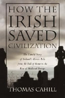 How the Irish saved civilization : the untold story of Ireland's heroic role from the fall of Rome to the rise of medieval Europe