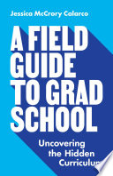 A field guide to grad school : uncovering the hidden curriculum