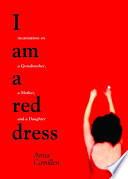 I am a Red Dress : Incantations on a Grandmother, a Mother, and a Daughter.