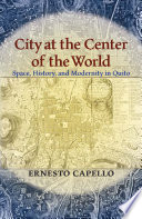 City at the center of the world : space, history, and modernity in Quito
