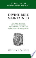 Divine Rule Maintained : Anthony Burgess, Covenant Theology, and the Place of the Law in Reformed Scholasticism.