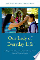 Our Lady of everyday life : la Virgen de Guadalupe and the Catholic imagination of Mexican American women in America