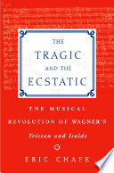 The tragic and the ecstatic : the musical revolution of Wagner's Tristan and Isolde