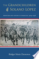 The grandchildren of Solano López : frontier and nation in Paraguay, 1904-1936