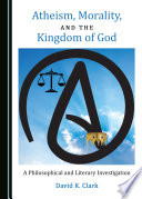 Atheism, Morality, and the Kingdom of God : a Philosophical and Literary Investigation.