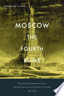 Moscow, the fourth Rome : Stalinism, cosmopolitanism, and the evolution of Soviet culture, 1931-1941