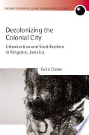 Decolonizing the colonial city : urbanization and stratification in Kingston, Jamaica