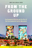 From the Ground Up : Environmental Racism and the Rise of the Environmental Justice Movement.