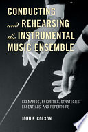Conducting and rehearsing the instrumental music ensemble : scenarios, priorities, strategies, essentials, and repertoire