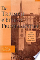 The triumph of ethnic Progressivism : urban political culture in Boston, 1900-1925