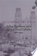 An empire divided : religion, republicanism, and the making of French colonialism, 1880-1914