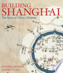 Building Shanghai : the story of China's gateway