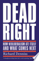 Dead Right : How Neoliberalism Ate Itself and What Comes Next.