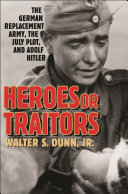 Heroes or traitors : the German replacement army, the July plot, and Adolf Hitler