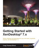 Getting Started with XenDesktop 7.x : Deliver Desktops and Applications to Your End Users, Anywhere, Anytime, with XenDesktop 7.x