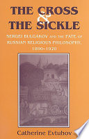 The cross & the sickle : Sergei Bulgakov and the fate of Russian religious philosophy