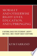 Morally and otherwise right lives, education, and upbringing : a rational basis for citizenship, liberty and peace, and a theory about everything