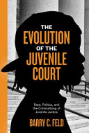 The evolution of the juvenile court : race, politics, and the criminalizing of juvenile justice